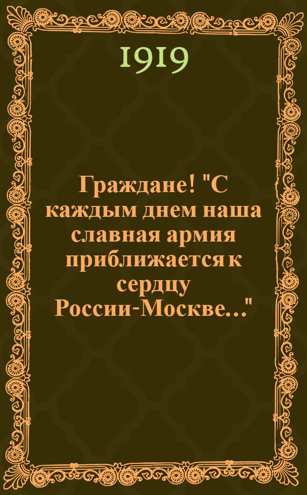 Граждане! "С каждым днем наша славная армия приближается к сердцу России-Москве...", Город Омск. 16 [!18] апреля 1919 года