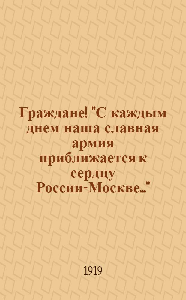 Граждане! "С каждым днем наша славная армия приближается к сердцу России-Москве...", Город Омск. 18 апреля 1919 года
