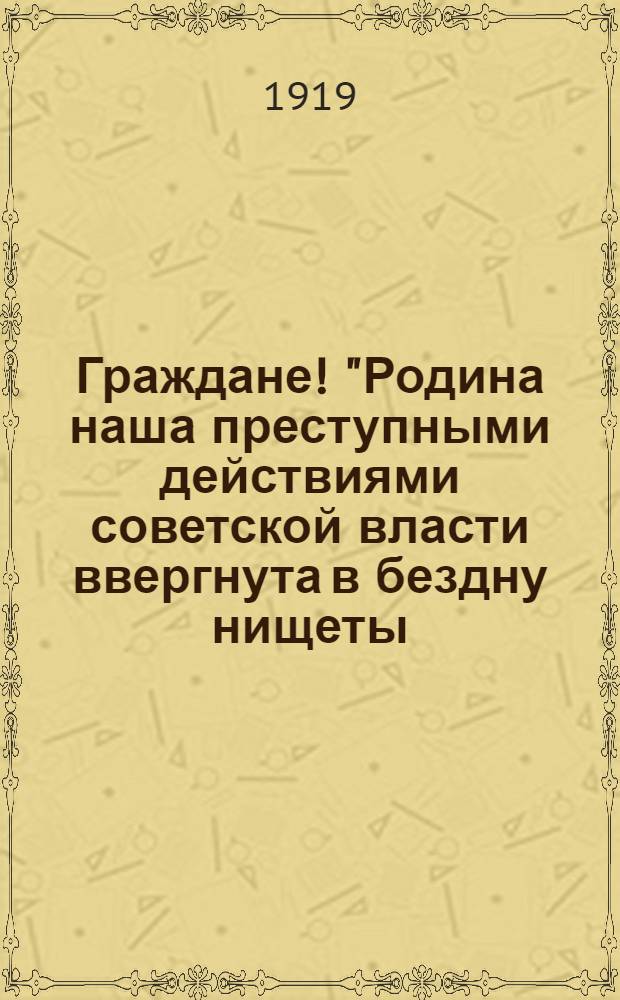 Граждане! "Родина наша преступными действиями советской власти ввергнута в бездну нищеты..."
