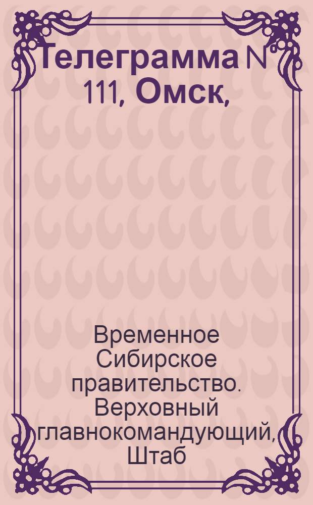 Телеграмма N&deg; 111, Омск, (Официаль.): "... к 23-е апреля ..." : Оперативная сводка штаба верховного главнокомандующего, ст. Стретенская, 29 апреля 1919 г
