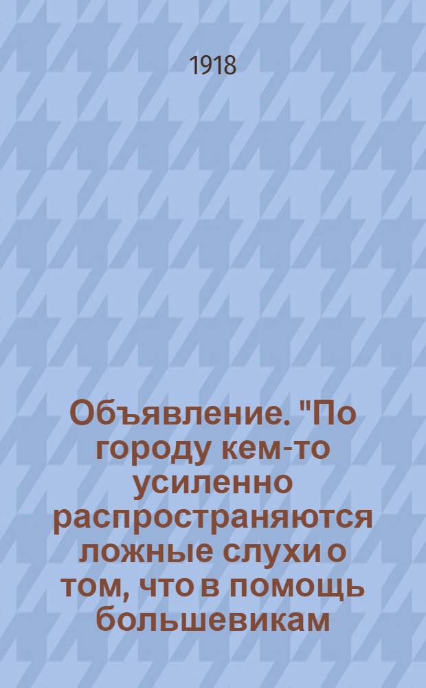 Объявление. "По городу кем-то усиленно распространяются ложные слухи о том, что в помощь большевикам ..."
