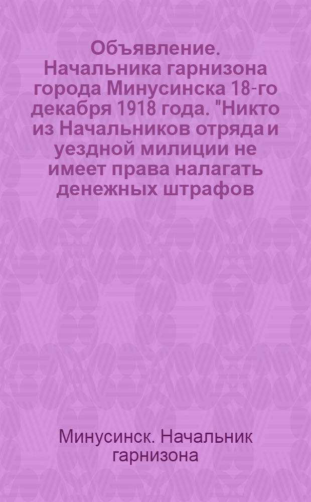 Объявление. Начальника гарнизона города Минусинска 18-го декабря 1918 года. "Никто из Начальников отряда и уездной милиции не имеет права налагать денежных штрафов ..."