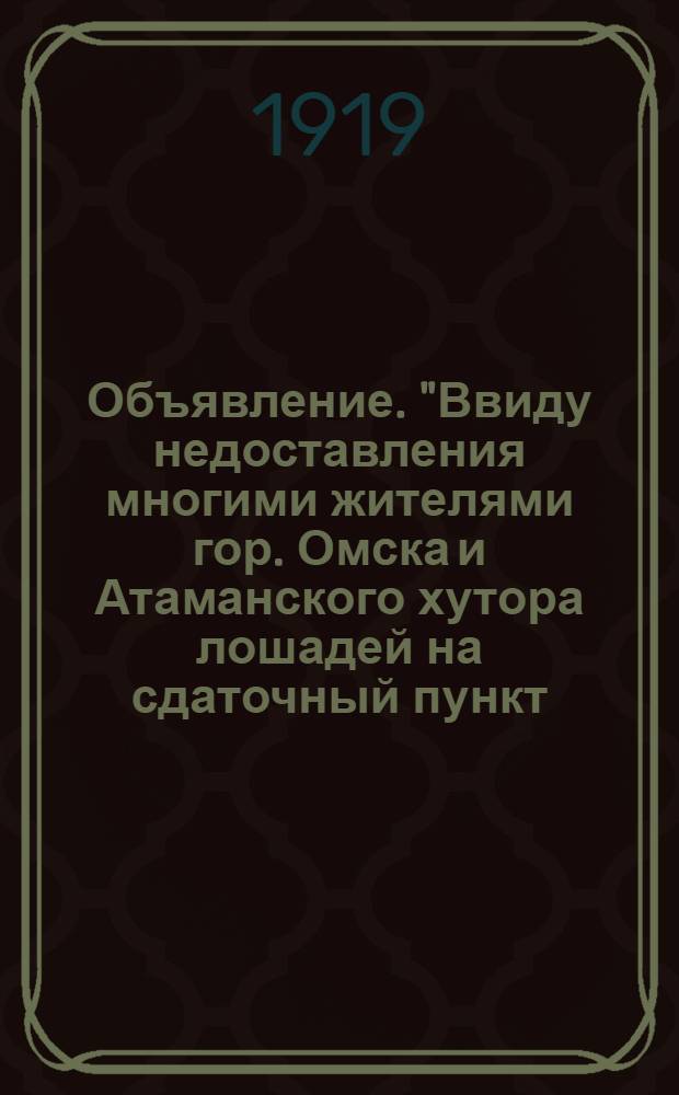 Объявление. "Ввиду недоставления многими жителями гор. Омска и Атаманского хутора лошадей на сдаточный пункт...", Мая 10 дня 1919 г. гор. Омск