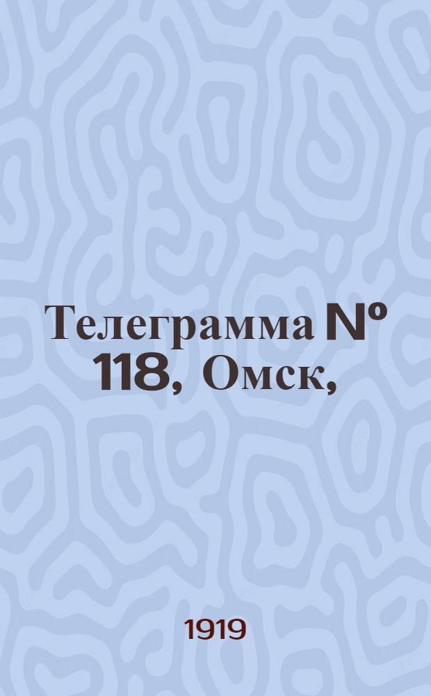 Телеграмма N° 118, Омск, (Официаль.): "... к 3-му мая ..." : Оперативная сводка штаба верховного главнокомандующего, ст. Стретенская, 10 мая 1919 г