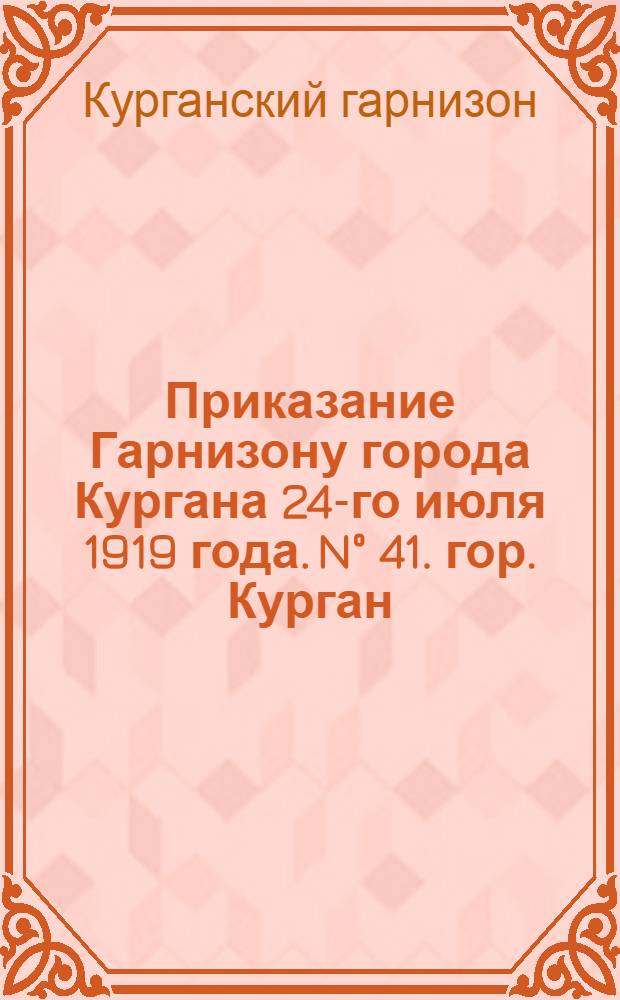 Приказание Гарнизону города Кургана 24-го июля 1919 года. N° 41. гор. Курган