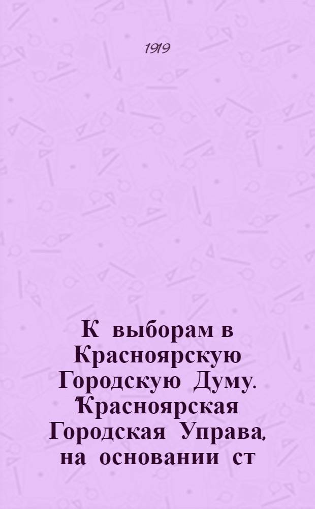К выборам в Красноярскую Городскую Думу. "Красноярская Городская Управа, на основании ст. 33 Правил о производстве выборов гласных Городских Дум... объявила во всеобщее сведение... списки кандидатов в гласные Красноярской Городской Думы на 4-х летие 1919-1923 г.г. ..."