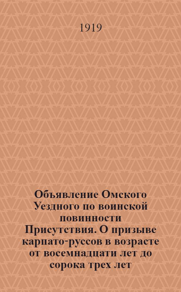 Объявление Омского Уездного по воинской повинности Присутствия. О призыве карпато-руссов в возрасте от восемнадцати лет до сорока трех лет. "На основании постановления Совета Министров от 22 Августа с. г. ..."