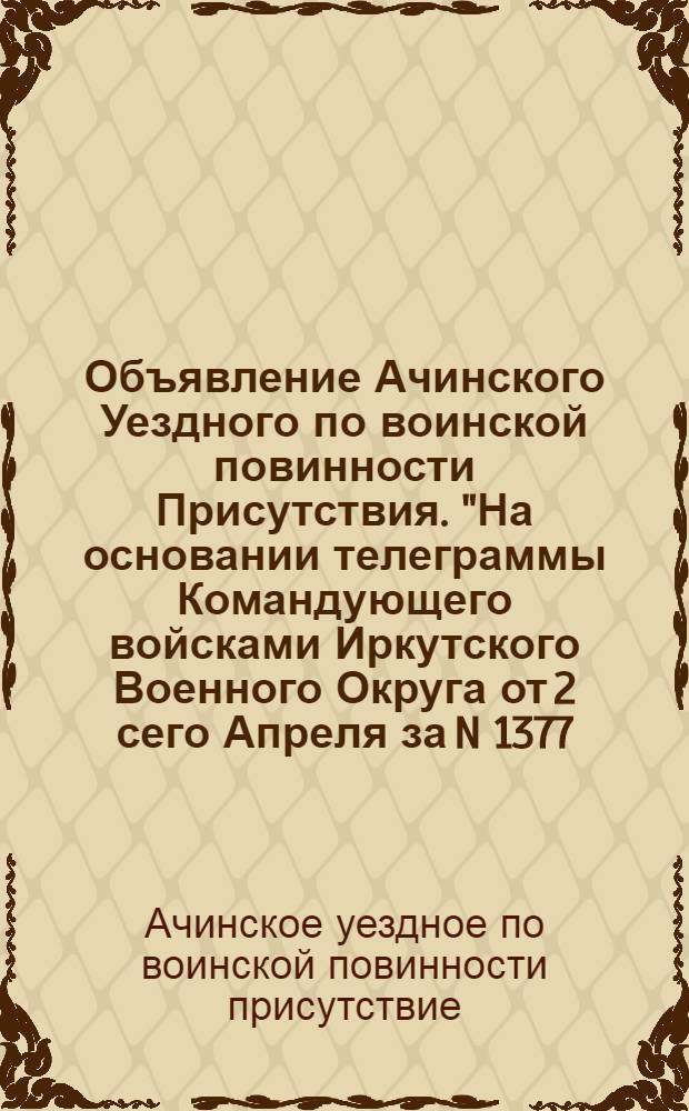 Объявление Ачинского Уездного по воинской повинности Присутствия. "На основании телеграммы Командующего войсками Иркутского Военного Округа от 2 сего Апреля за N 1377...", г. Ачинск, 4 Апреля 1919.