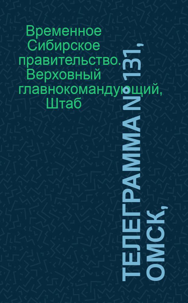Телеграмма N° 131, Омск, (Официаль.): "... к 23-му мая ..." : Оперативная сводка штаба верховного главнокомандующего, ст. Стретенская, 28 мая 1919 г