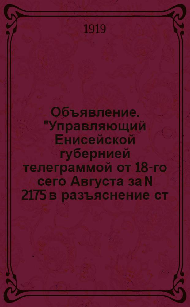 Объявление. "Управляющий Енисейской губернией телеграммой от 18-го сего Августа за N 2175 в разъяснение ст. 4-й Указа Верховного Правителя от 9-го сего Августа...", N 6288. 19 Августа 1919 г. Г. Ачинск