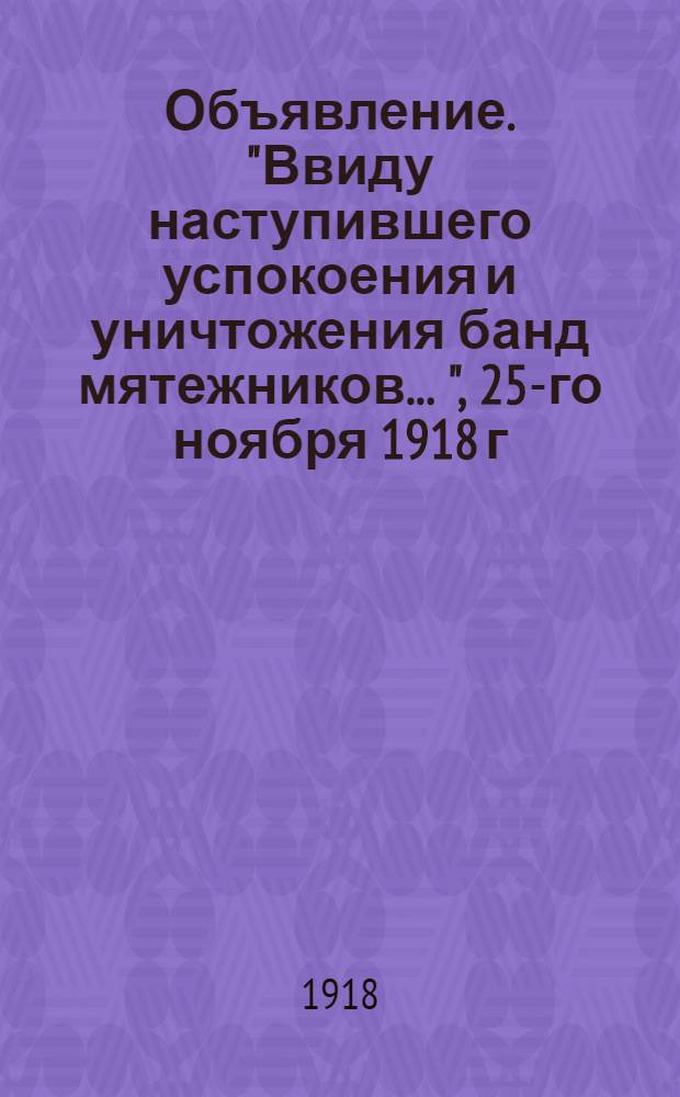 Объявление. "Ввиду наступившего успокоения и уничтожения банд мятежников ...", 25-го ноября 1918 г., гор. Минусинск