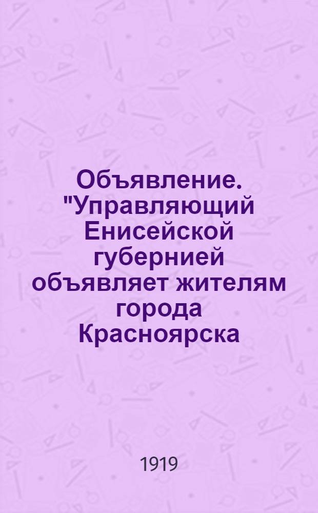 Объявление. "Управляющий Енисейской губернией объявляет жителям города Красноярска, что в непродолжительном времени последует распоряжение о реквизиции белья для Армии..."