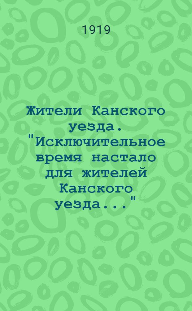 Жители Канского уезда. "Исключительное время настало для жителей Канского уезда...", 25 (12) апреля 1919 года