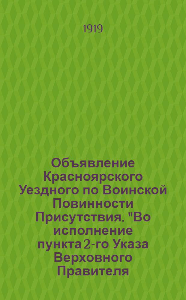 Объявление Красноярского Уездного по Воинской Повинности Присутствия. "Во исполнение пункта 2-го Указа Верховного Правителя, от 8-го марта 1919 года... призываются все лица, указанных в Постановлениях Совета Министров, от 4-го марта и 3 апреля 1919 года, категорий, достигшие восемнадцати лет..."