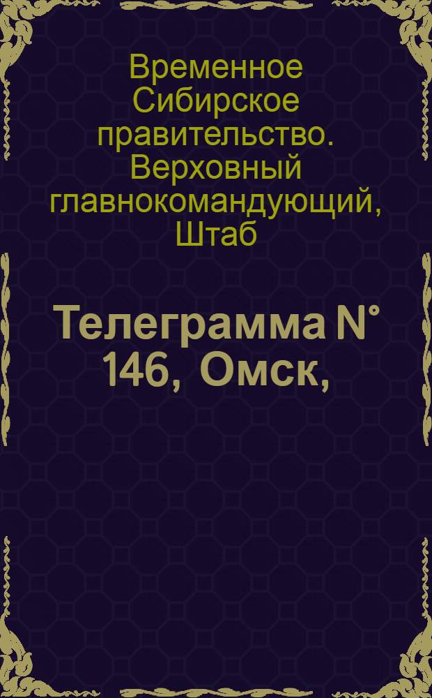 Телеграмма N° 146, Омск, (Официаль.): "... к 12-му июня ..." : Оперативная сводка штаба верховного главнокомандующего, ст. Стретенская, 19 июня 1919 г