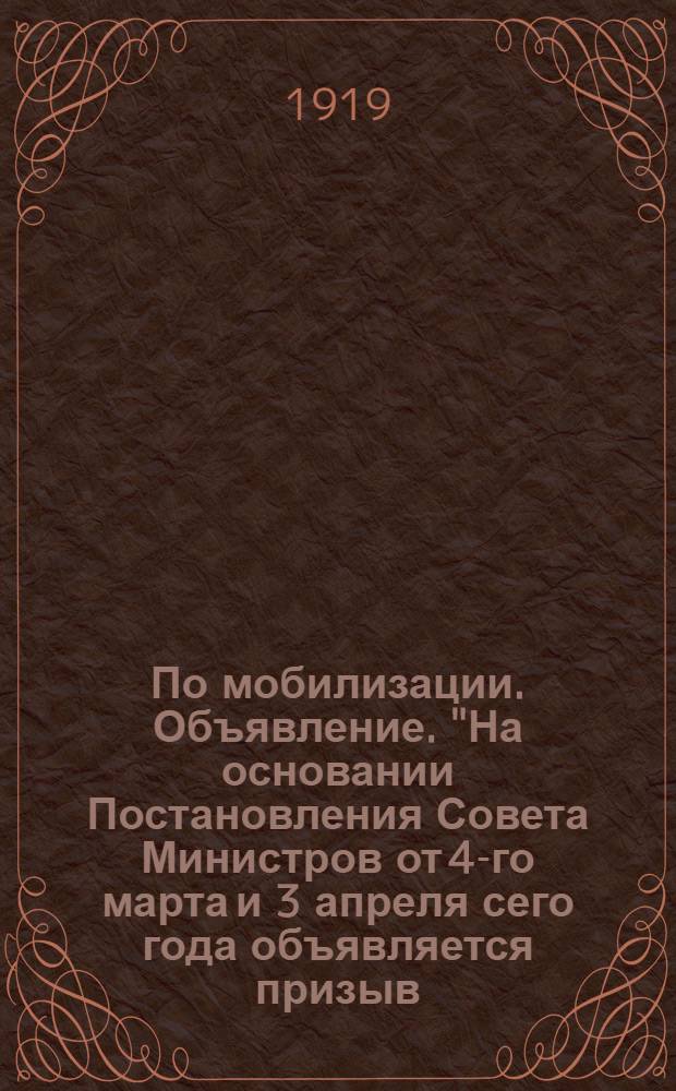 По мобилизации. Объявление. "На основании Постановления Совета Министров от 4-го марта и 3 апреля сего года объявляется призыв...", 19 Апреля 1919 года. г. Енисейск