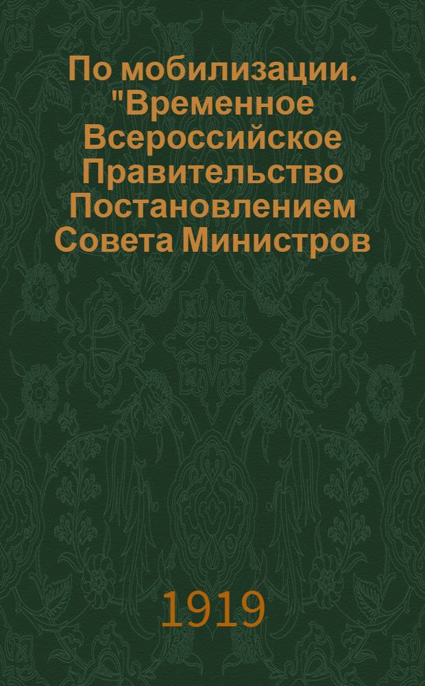 По мобилизации. "Временное Всероссийское Правительство Постановлением Совета Министров, от 8 Июля 1919 года, утвержденным Верховным Правителем, Постановило: призвать в войска лиц, родившихся в промежуток времени с первого Апреля по тридцать первое Декабря 1901 года включительно..."