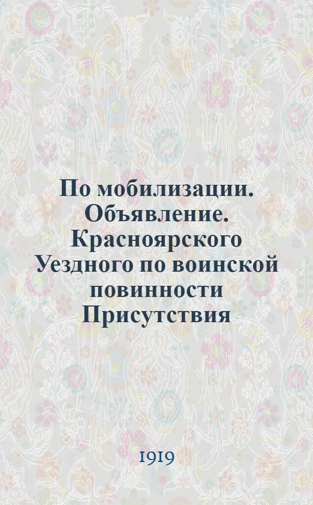 По мобилизации. Объявление. Красноярского Уездного по воинской повинности Присутствия. "Уездное Присутствие объявляет во всеобщее сведение, что Приказом Верховного Правителя и Верховного Главнокомандующего, от 30 сентября 1919 года за N° 197, Повелено: всех служащих во флоте..."