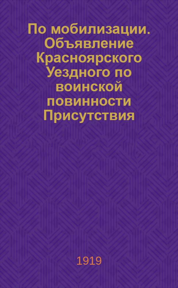 По мобилизации. Объявление Красноярского Уездного по воинской повинности Присутствия. "Во исполение телеграммы Министров: Военного, Внутренних Дел и Морского, от 30 Сентября 1919 г., за N&deg; 230441, основанной на статье 9 указа Верховного Правителя, от 2-го Сентября настоящего года, для зачисления в войска призываются..."