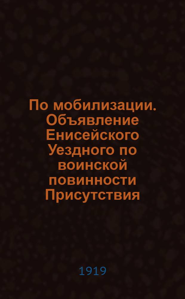 По мобилизации. Объявление Енисейского Уездного по воинской повинности Присутствия. На основании телеграммы Управляющего Енисейской губернией от 19 июля 1919 г. за N&deg;1919 объявляется для общего сведения: "Постановлением Совета Министров от 8 июля, утвержденным Верховным Правителем определено: Призвать в войска запасных солдат..."