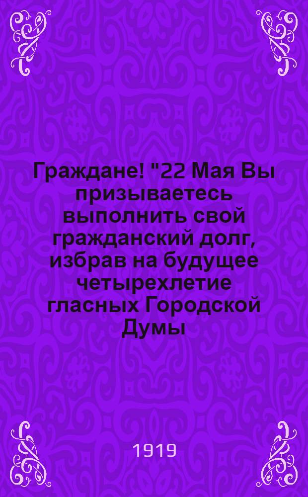 Граждане! "22 Мая Вы призываетесь выполнить свой гражданский долг, избрав на будущее четырехлетие гласных Городской Думы..."