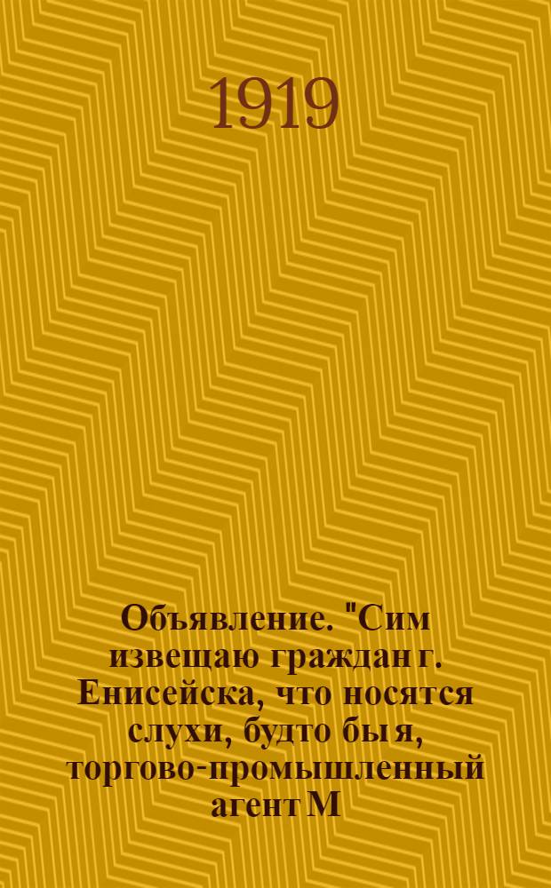 Объявление. "Сим извещаю граждан г. Енисейска, что носятся слухи, будто бы я, торгово-промышленный агент М.С. промотал казенные деньги..."