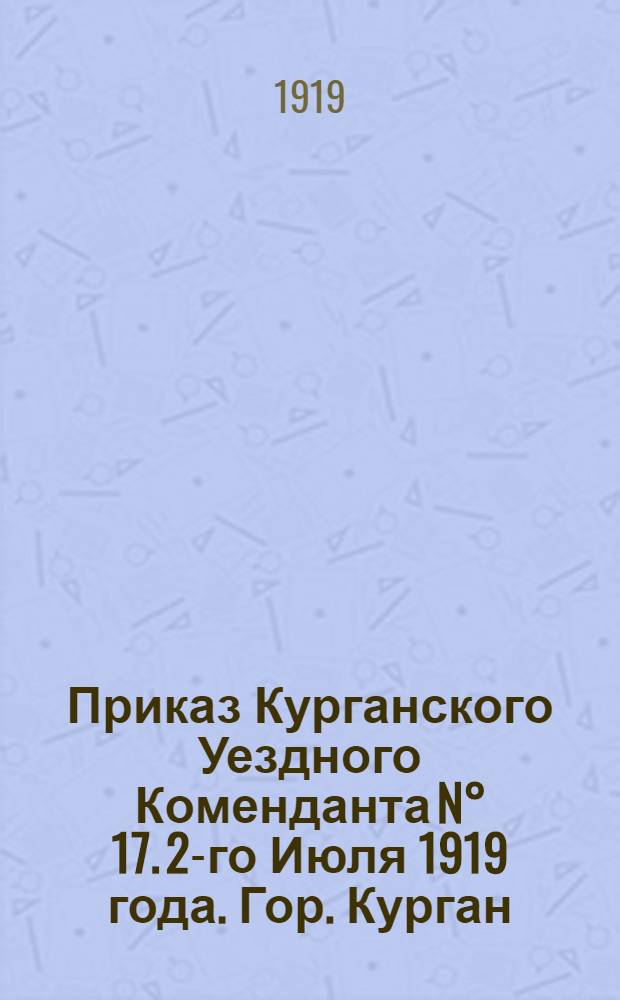 Приказ Курганского Уездного Коменданта N° 17. 2-го Июля 1919 года. Гор. Курган