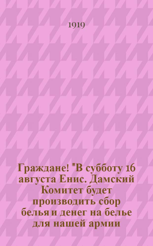 Граждане! "В субботу 16 августа Енис. Дамский Комитет будет производить сбор белья и денег на белье для нашей армии..."