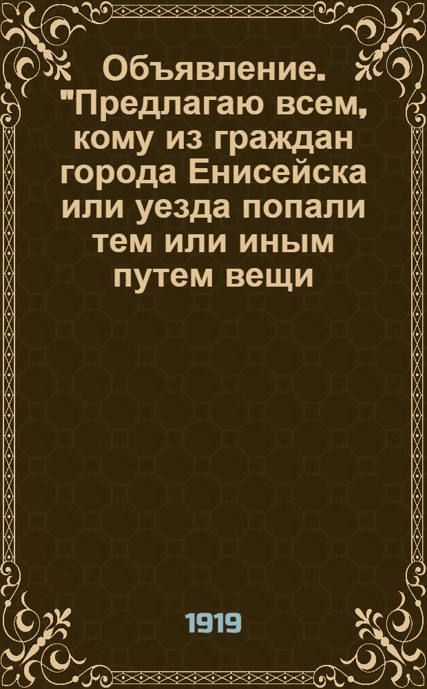 Объявление. "Предлагаю всем, кому из граждан города Енисейска или уезда попали тем или иным путем вещи, им не принадлежащие...", Г. Енисейск 11 марта 1919 года