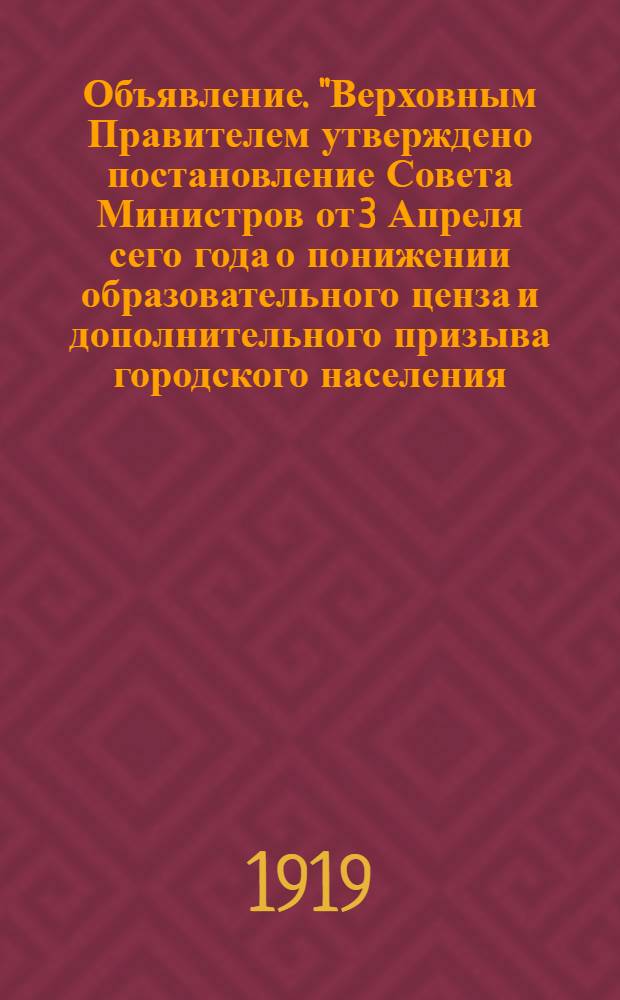 Объявление. "Верховным Правителем утверждено постановление Совета Министров от 3 Апреля сего года о понижении образовательного ценза и дополнительного призыва городского населения..."; "На основании изложенного Комиссия при Енисейском Уездном по воинской повинности Присутствии по приему на учет лиц, подлежащих призыву, объявляет...", Апреля 8 дня 1919 года. г. Енисейск
