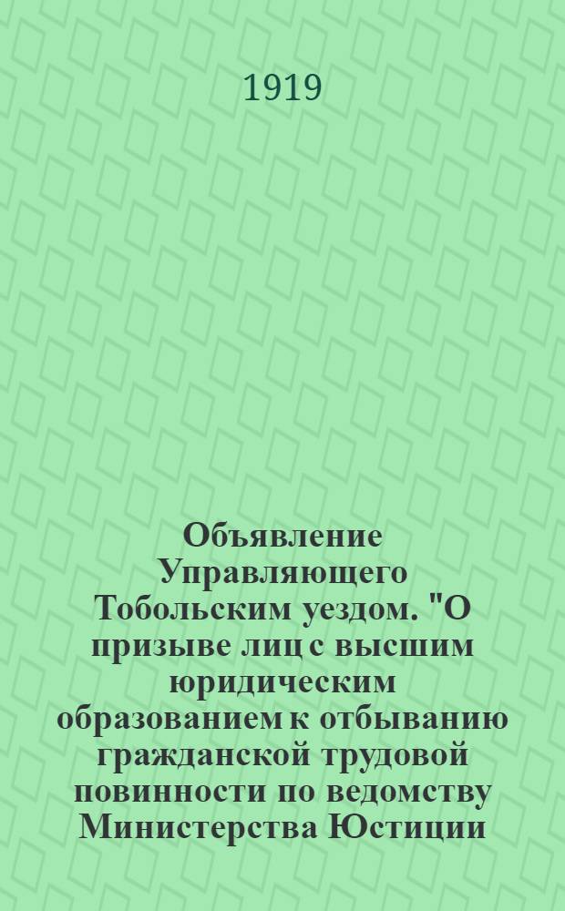 Объявление Управляющего Тобольским уездом. "О призыве лиц с высшим юридическим образованием к отбыванию гражданской трудовой повинности по ведомству Министерства Юстиции...", Г. Тобольск. 24-го Июля 1919 года