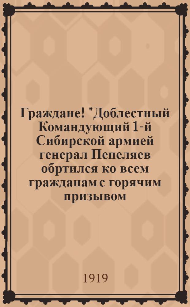 Граждане! "Доблестный Командующий 1-й Сибирской армией генерал Пепеляев обртился ко всем гражданам с горячим призывом... стать на защиту родной нам Сибири...", августа 15 дня 1919 года : от Тобольской Городской Думы к населению города Тобольска и Тобольской губернии