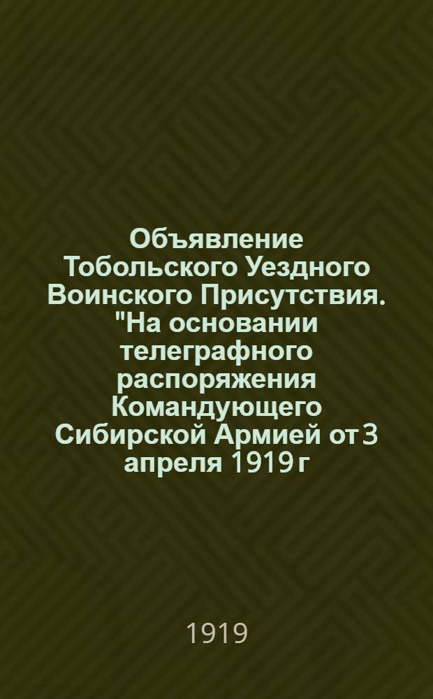 Объявление Тобольского Уездного Воинского Присутствия. "На основании телеграфного распоряжения Командующего Сибирской Армией от 3 апреля 1919 г. за N 187...", 11 Апреля 1919 г.