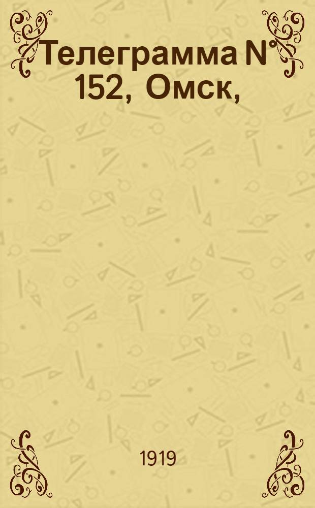 Телеграмма N° 152, Омск, (Официаль.): "Приказ Верховного Правителя и Верховного Главнокомандующего от 12-го сего июня за N ° 150..." : Оперативная сводка штаба верховного главнокомандующего, ст. Стретенская, 26 июня 1919 г