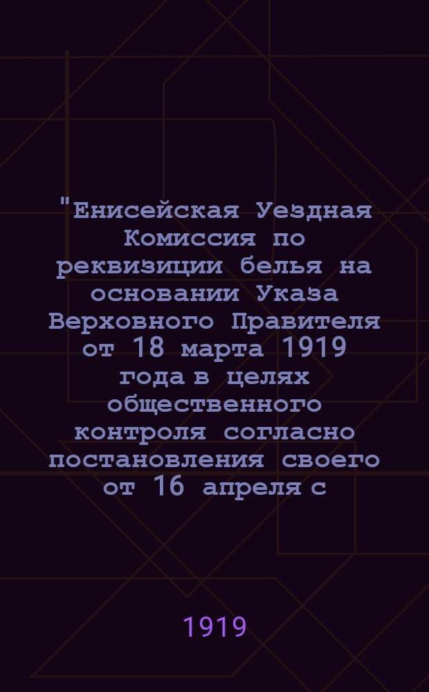 "Енисейская Уездная Комиссия по реквизиции белья на основании Указа Верховного Правителя от 18 марта 1919 года в целях общественного контроля согласно постановления своего от 16 апреля с.г., объявляет для всеобщего сведения список лиц, доставивших в Комиссию белье...", 2 мая 1919 года, г. Енисейск