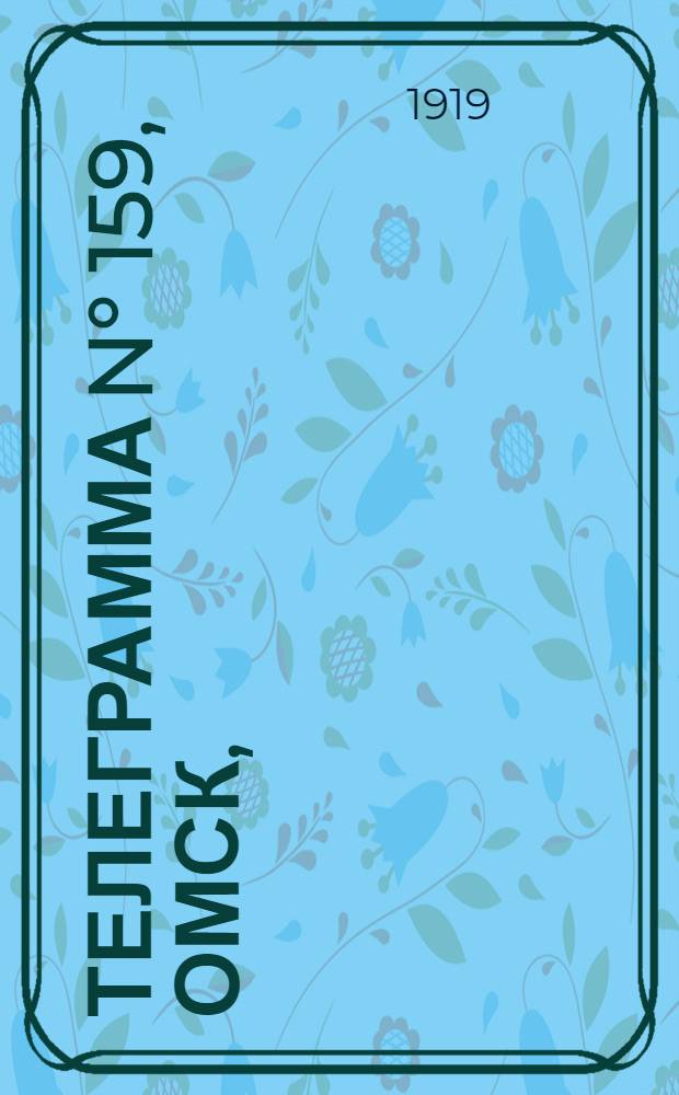 Телеграмма N° 159, Омск, (Официаль.): "Омск. 25 июня (Рта). От Штаба Верховного Главнокомандующего оффициально ..." : Оперативная сводка штаба верховного главнокомандующего, ст. Стретенская, 4 июля 1919 г