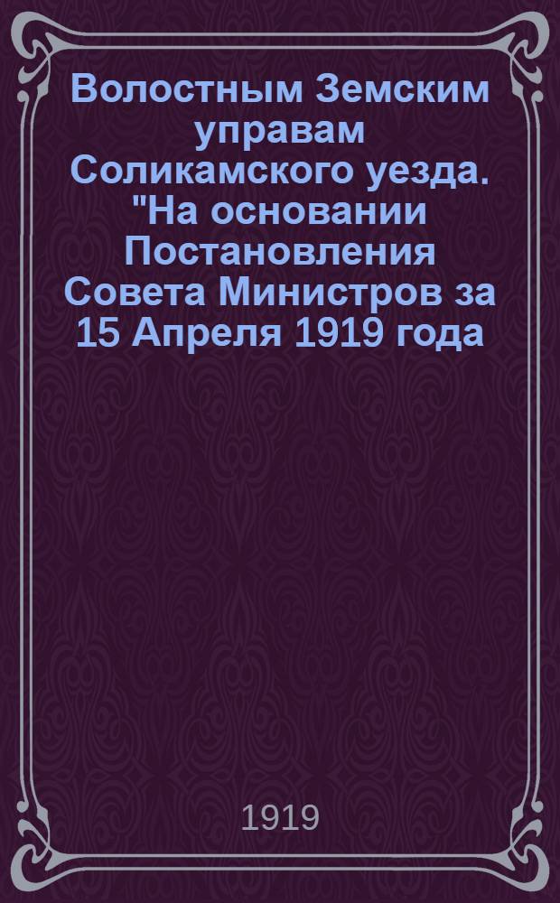 Волостным Земским управам Соликамского уезда. "На основании Постановления Совета Министров за 15 Апреля 1919 года... введено в действие... положение об изъятии казначейских знаков..."