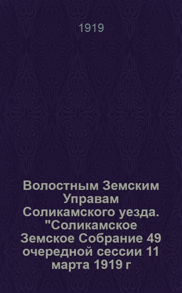 Волостным Земским Управам Соликамского уезда. "Соликамское Земское Собрание 49 очередной сессии 11 марта 1919 г. постановило...". Воззвание. Граждане! "Знание великая сила..."