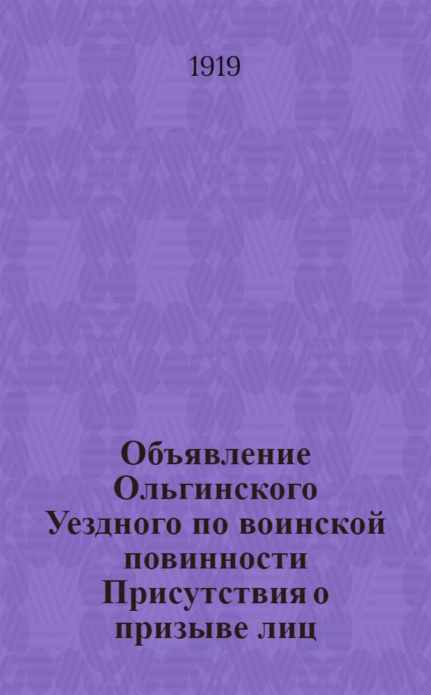 Объявление Ольгинского Уездного по воинской повинности Присутствия о призыве лиц, проживающих в районе... волости : постановление Совета Министров 8-го апреля 1919 года, г. Омск, о призыве в войска лиц, родившихся в 1900 г. и в январе, феврале и марте 1901 года
