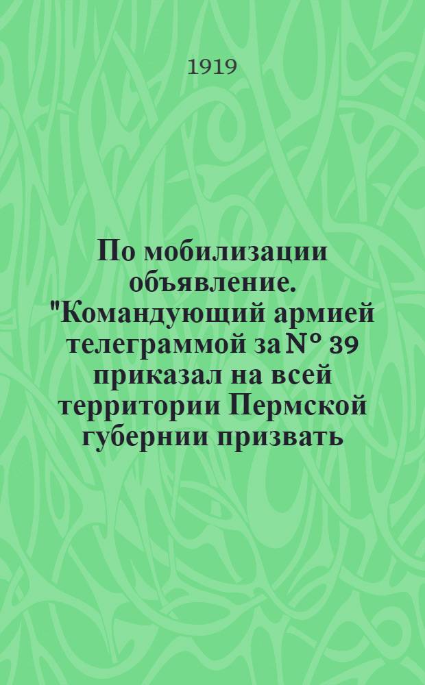 По мобилизации объявление. "Командующий армией телеграммой за N&deg; 39 приказал на всей территории Пермской губернии призвать ... в войска...", 30 января 1919 года
