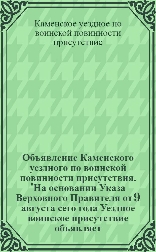 Объявление Каменского уездного по воинской повинности присутствия. "На основании Указа Верховного Правителя от 9 августа сего года Уездное воинское присутствие объявляет ..."