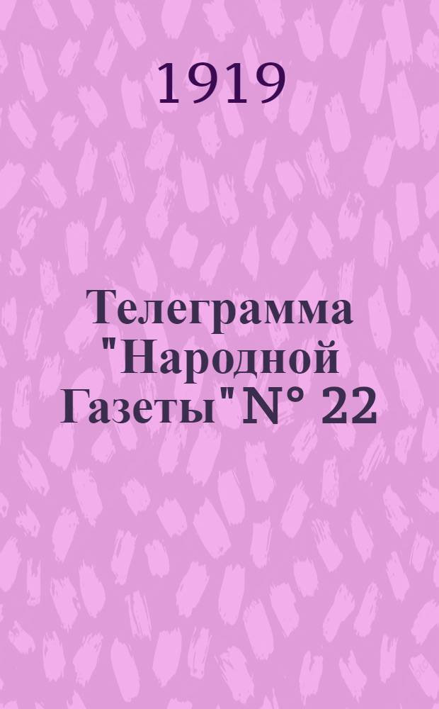 Телеграмма "Народной Газеты" N° 22: Суббота, 1 февраля 1919 г. "Военные известия. Оперативная сводка К 27 января..." : выходит по Вторникам, Четвергам и Субботам