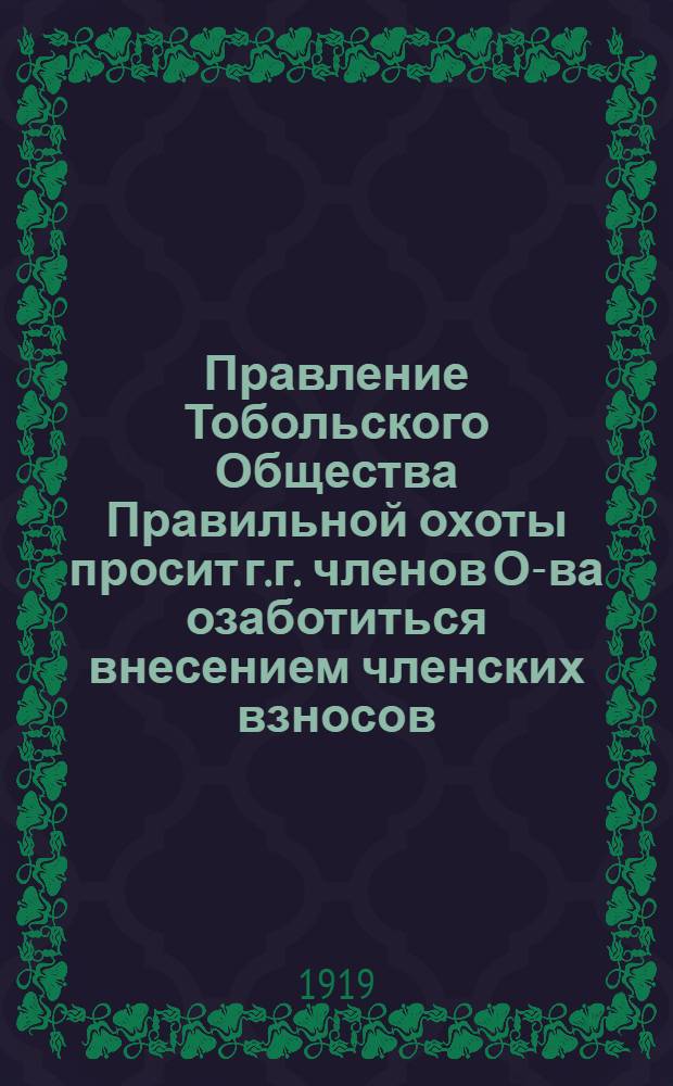 Правление Тобольского Общества Правильной охоты просит г.г. членов О-ва озаботиться внесением членских взносов...