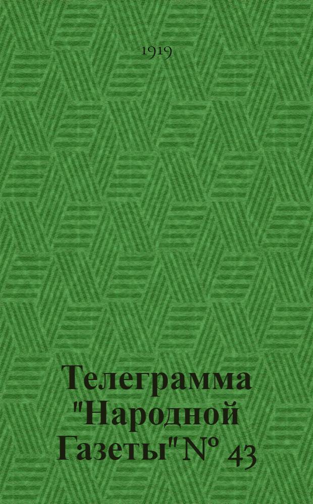 Телеграмма "Народной Газеты" N° 43: Четверг, 27 февраля 1919 г. "Политические известия за границей..." : выходит по Вторникам, Четвергам и Субботам