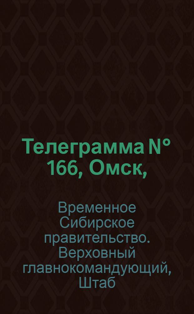 Телеграмма N° 166, Омск, (Официаль.): "Омск. 4 июля (Рта). Получено сообщение о занятии после упорных боев доблестной армией Генерала Деникина Царицына..." : Оперативная сводка штаба верховного главнокомандующего, ст. Стретенская, 12 июля 1919 г