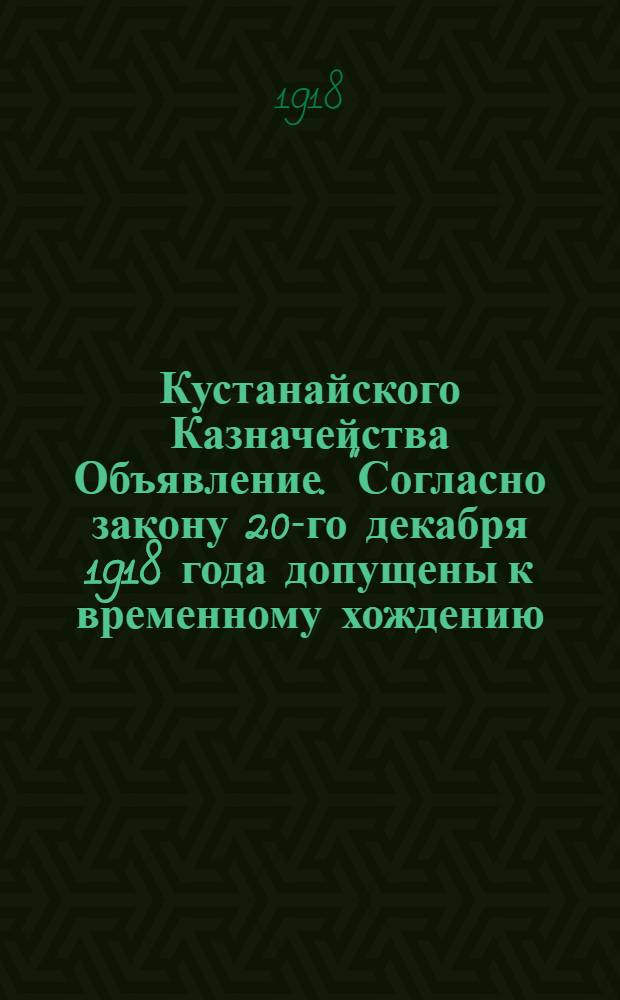 Кустанайского Казначейства Объявление. "Согласно закону 20-го декабря 1918 года допущены к временному хождению... краткосрочные обязательства..."