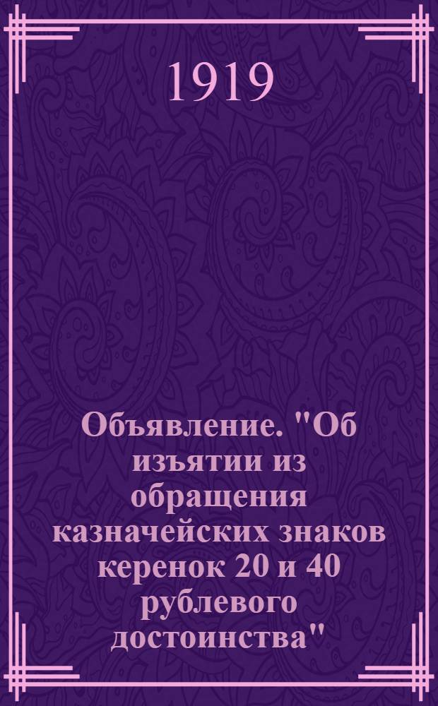 Объявление. "Об изъятии из обращения казначейских знаков керенок 20 и 40 рублевого достоинства"