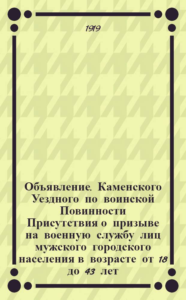 Объявление. Каменского Уездного по воинской Повинности Присутствия о призыве на военную службу лиц мужского городского населения в возрасте от 18 до 43 лет, включительно. "Во исполнение указа Верховного Правителя от 9 августа 1919 года ..."