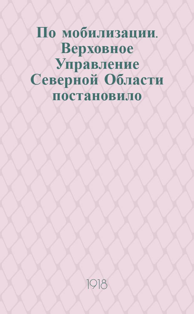 По мобилизации. Верховное Управление Северной Области постановило: "Призвать на действительную военную службу..."