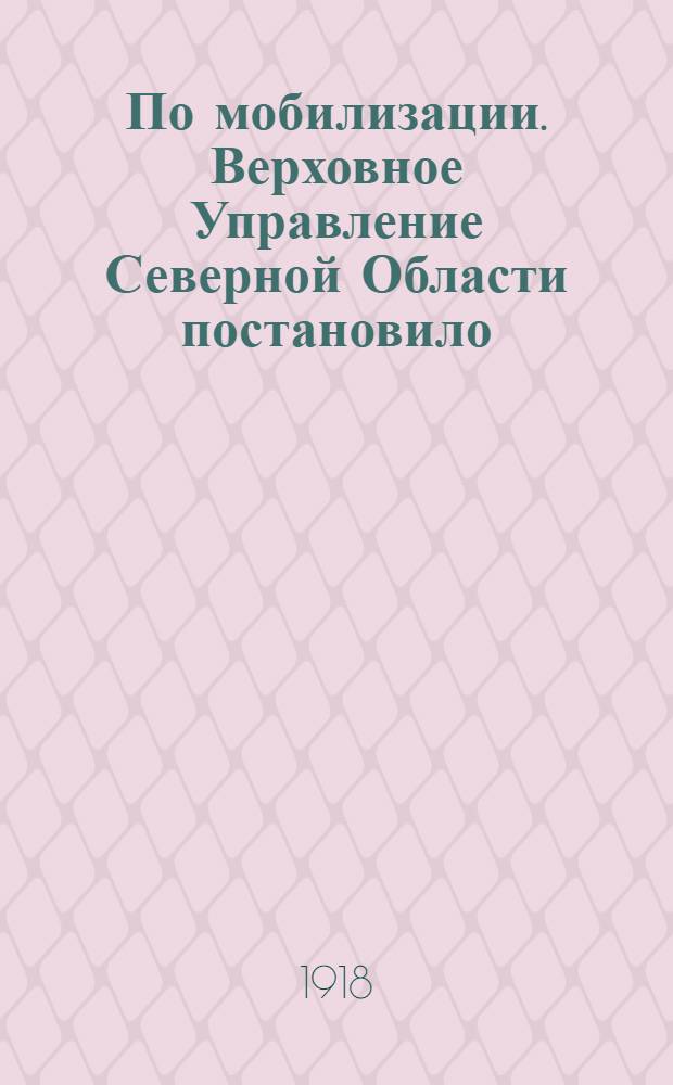 По мобилизации. Верховное Управление Северной Области постановило: "Призвать на действительную военную службу..."